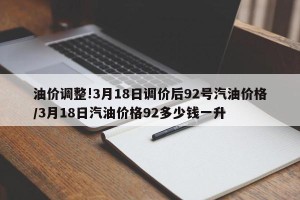 油价调整!3月18日调价后92号汽油价格/3月18日汽油价格92多少钱一升