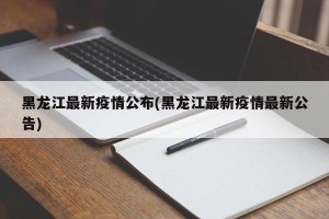 黑龙江最新疫情公布(黑龙江最新疫情最新公告)