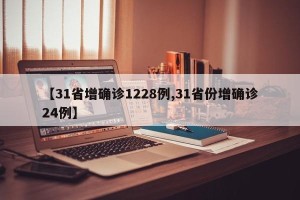 【31省增确诊1228例,31省份增确诊24例】