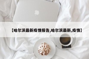 【哈尔滨最新疫情报告,哈尔滨最新,疫情】