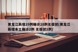 黑龙江新增29例确诊28例无症状(黑龙江新增本土确诊2例 无症状1例)