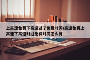 上高速免费下高速过了免费时间/高速免费上高速下高速时过免费时间怎么算