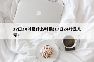 17日24时是什么时候(17日24时是几号)
