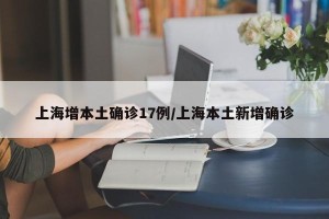 上海增本土确诊17例/上海本土新增确诊