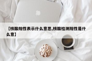 【核酸阳性表示什么意思,核酸检测阳性是什么意】