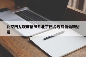 北京回龙观疫情/5月北京回龙观疫情最新进展