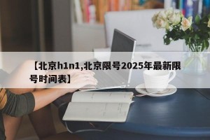 【北京h1n1,北京限号2025年最新限号时间表】