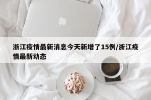 浙江疫情最新消息今天新增了15例/浙江疫情最新动态