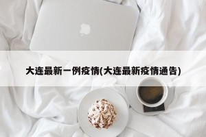 大连最新一例疫情(大连最新疫情通告)