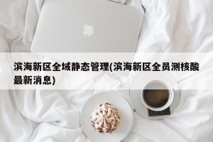滨海新区全域静态管理(滨海新区全员测核酸最新消息)