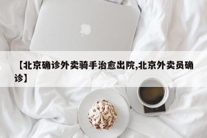 【北京确诊外卖骑手治愈出院,北京外卖员确诊】