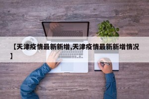 【天津疫情最新新增,天津疫情最新新增情况】