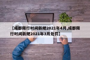 【成都限行时间新规2021年4月,成都限行时间新规2021年3月处罚】