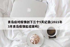 青岛应对疫情创下三个5天纪录(2021年3月青岛疫情能结束吗)