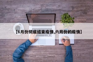 【6月份彻底结束疫情,六月份的疫情】
