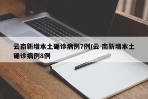 云南新增本土确诊病例7例/云 南新增本土确诊病例8例