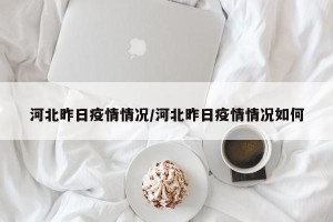 河北昨日疫情情况/河北昨日疫情情况如何