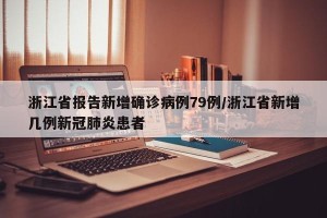 浙江省报告新增确诊病例79例/浙江省新增几例新冠肺炎患者