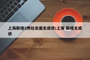 上海新增2例社会面无症状/上海 新增无症状