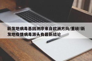 新发地病毒基因测序来自欧洲方向/重磅!新发地疫情病毒源头有最新结论
