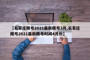 【石家庄限号2021最新限号3月,石家庄限号2021最新限号时间4月份】