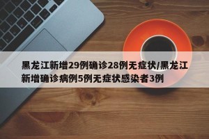 黑龙江新增29例确诊28例无症状/黑龙江新增确诊病例5例无症状感染者3例