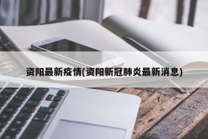 资阳最新疫情(资阳新冠肺炎最新消息)