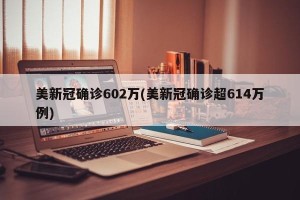 美新冠确诊602万(美新冠确诊超614万例)
