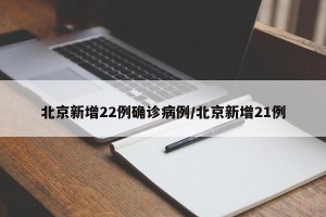 北京新增22例确诊病例/北京新增21例