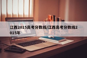 江西2015高考分数线/江西高考分数线2015年