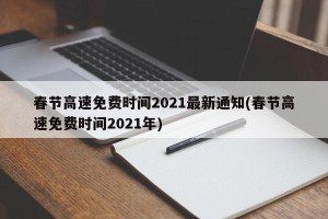 春节高速免费时间2021最新通知(春节高速免费时间2021年)