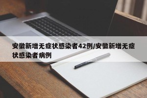 安徽新增无症状感染者42例/安徽新增无症状感染者病例