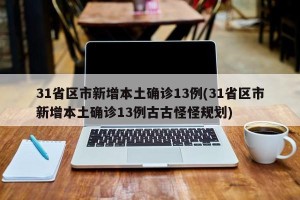 31省区市新增本土确诊13例(31省区市新增本土确诊13例古古怪怪规划)