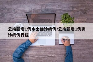 云南新增1例本土确诊病例/云南新增1例确诊病例行程