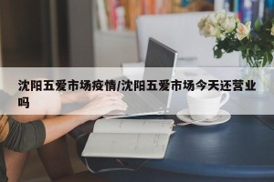 沈阳五爱市场疫情/沈阳五爱市场今天还营业吗
