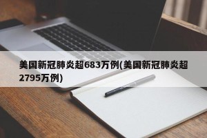 美国新冠肺炎超683万例(美国新冠肺炎超2795万例)