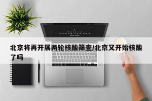 北京将再开展两轮核酸筛查/北京又开始核酸了吗