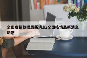 全国疫情数据最新消息/全国疫情最新消息 动态