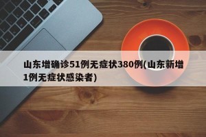 山东增确诊51例无症状380例(山东新增1例无症状感染者)