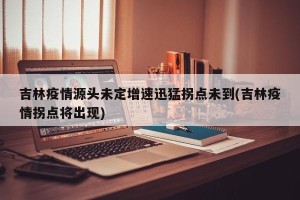 吉林疫情源头未定增速迅猛拐点未到(吉林疫情拐点将出现)