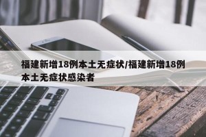 福建新增18例本土无症状/福建新增18例本土无症状感染者