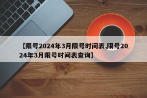 【限号2024年3月限号时间表,限号2024年3月限号时间表查询】