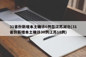 31省份新增本土确诊6例在江苏湖北(31省份新增本土确诊30例江苏18例)