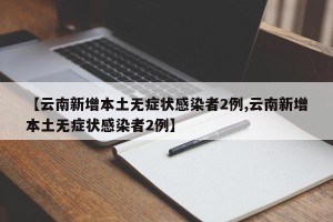 【云南新增本土无症状感染者2例,云南新增本土无症状感染者2例】