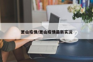 萧山疫情/萧山疫情最新实况