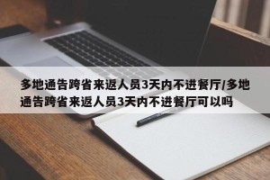 多地通告跨省来返人员3天内不进餐厅/多地通告跨省来返人员3天内不进餐厅可以吗