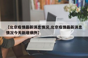 【北京疫情最新消息情况,北京疫情最新消息情况今天新增病例】