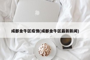 成都金牛区疫情(成都金牛区最新新闻)
