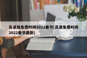 高速路免费时间2022春节(高速免费时间2022春节最新)