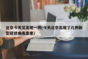北京今天又出现一例(今天北京出现了几例新型冠状病毒患者)